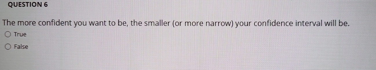 The more confident you want to be, the smaller (or more narrow) your confidence interval will be.
True
False