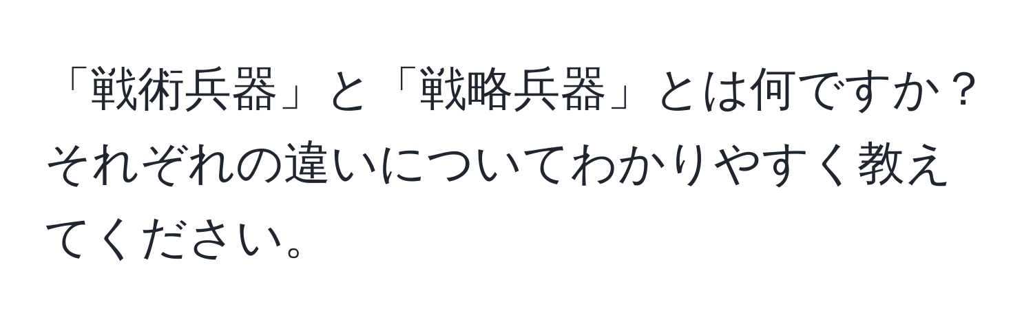 「戦術兵器」と「戦略兵器」とは何ですか？それぞれの違いについてわかりやすく教えてください。