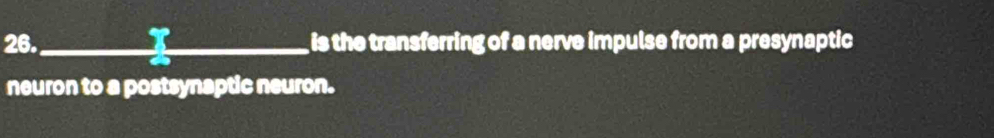 26._ I_ is the transferring of a nerve impulse from a presynaptic 
a 
neuron to a postsynaptic neuron.