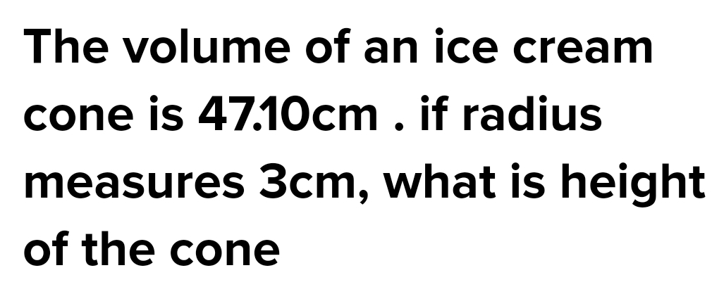 The volume of an ice cream
cone is 47.10 cm . if radius
measures 3cm, what is height
of the cone