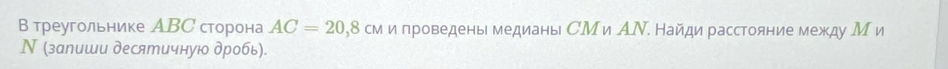 В треугольнике АBС сторона AC=20 ), 8 сми проведены медианы СМи АΝ. Найди расстояние между М и 
Ν (залиши десятичную дробь).