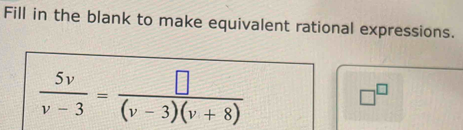 Fill in the blank to make equivalent rational expressions.
 5v/v-3 = □ /(v-3)(v+8) 
□^(□)