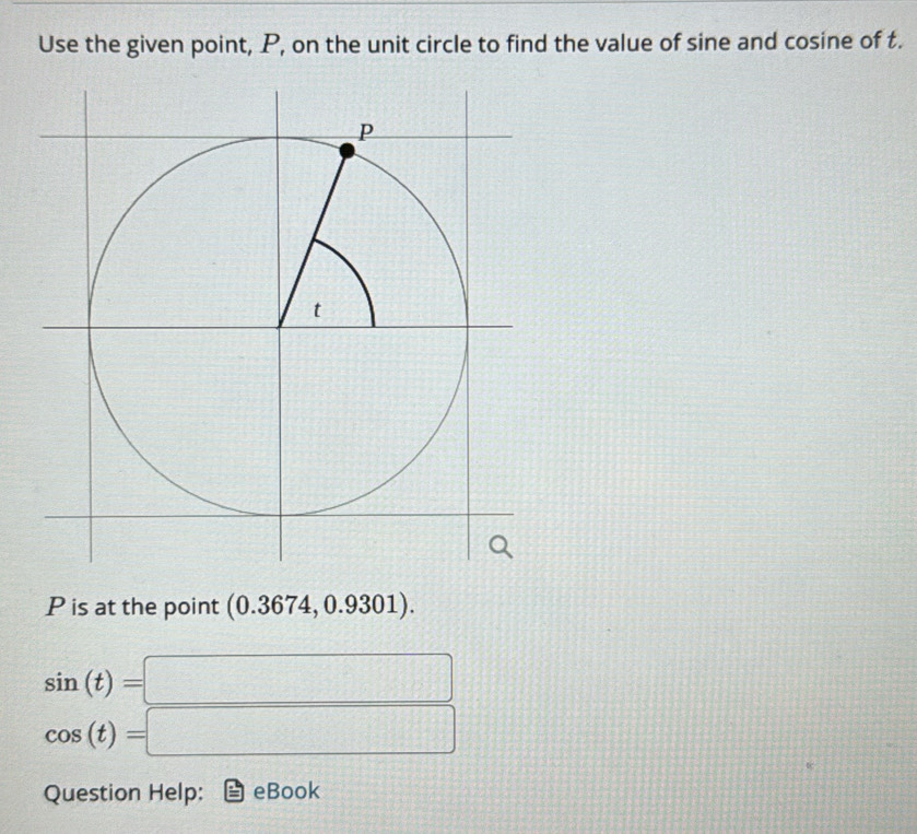 Use the given point, P, on the unit circle to find the value of sine and cosine of t.
P is at the point (0.3674, 0.9301).
sin (t)=□
cos (t)=□
Question Help: eBook