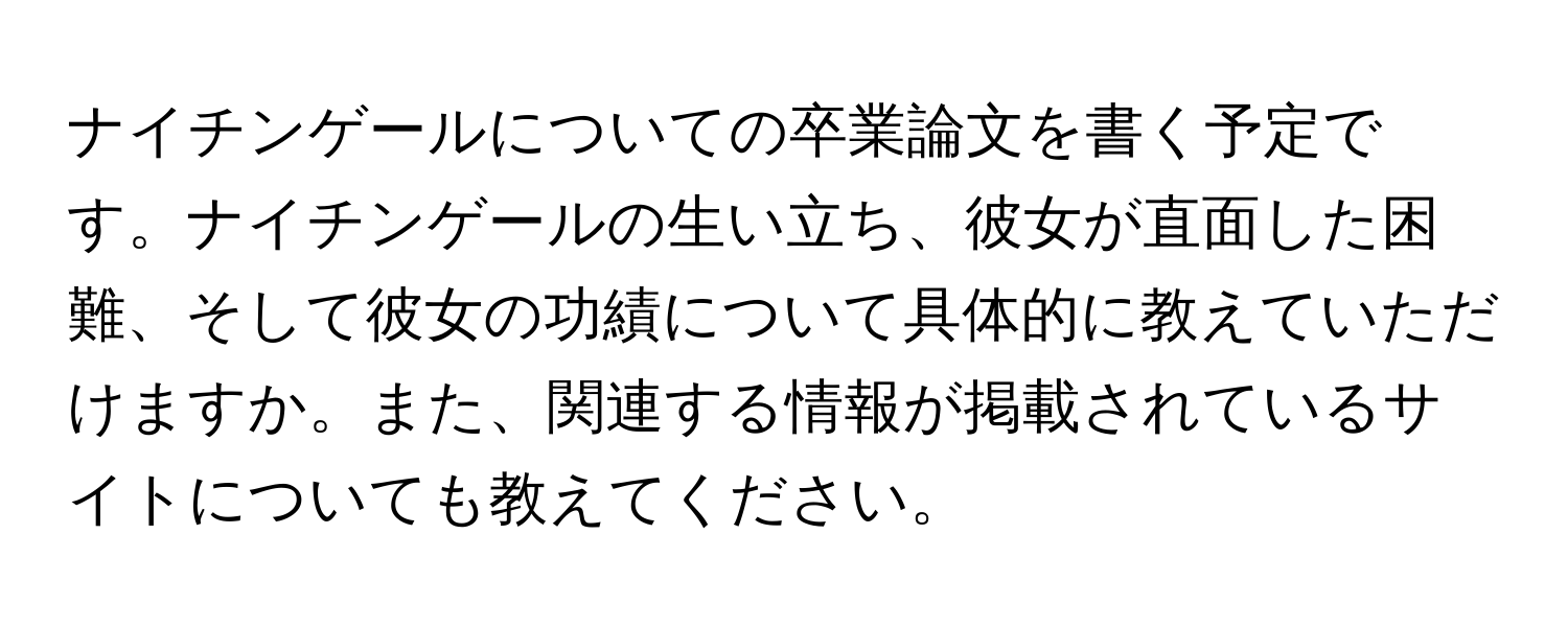 ナイチンゲールについての卒業論文を書く予定です。ナイチンゲールの生い立ち、彼女が直面した困難、そして彼女の功績について具体的に教えていただけますか。また、関連する情報が掲載されているサイトについても教えてください。