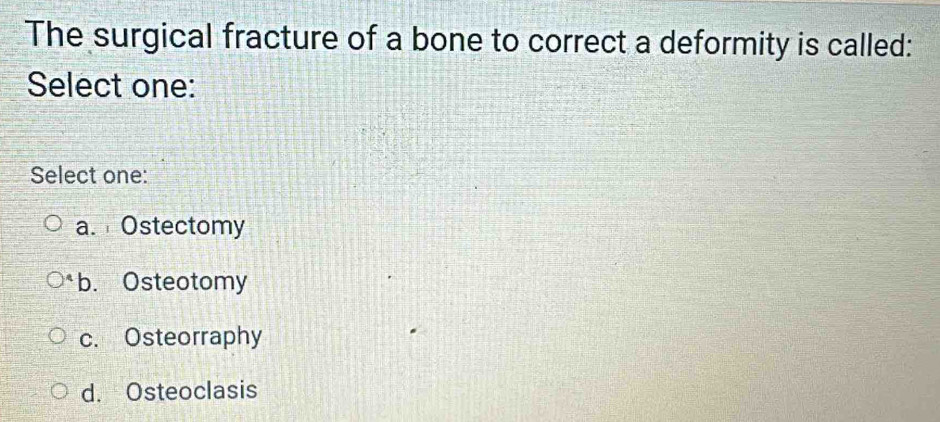 The surgical fracture of a bone to correct a deformity is called:
Select one:
Select one:
a. Ostectomy
b. Osteotomy
c. Osteorraphy
d. Osteoclasis