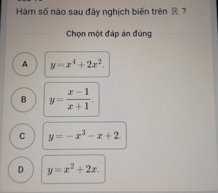 Hàm số nào sau đây nghịch biến trên R ?
Chọn một đáp án đúng
A y=x^4+2x^2.
B y= (x-1)/x+1 .
C y=-x^3-x+2.
D y=x^2+2x.