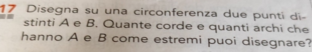 Disegna su una circonferenza due punti di- 
stinti A e B. Quante corde e quanti archi che 
hanno A e B come estremi puoi disegnare?