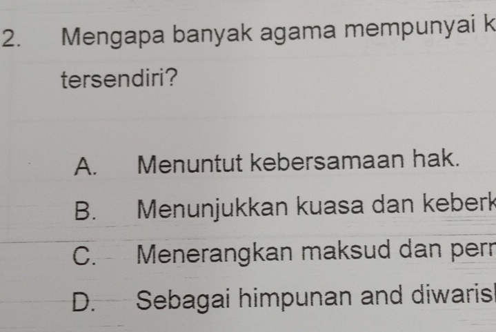 Mengapa banyak agama mempunyai k
tersendiri?
A. Menuntut kebersamaan hak.
B. Menunjukkan kuasa dan keberk
C. Menerangkan maksud dan pern
D. Sebagai himpunan and diwarish