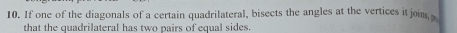 If one of the diagonals of a certain quadrilateral, bisects the angles at the vertices it join s 
that the quadrilateral has two pairs of equal sides.