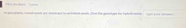 Fill in the Blank 1 point 
in pea plants, round seeds are dominant to wrinkled seeds. Give the genotype for hybrid seeds. type your answer...