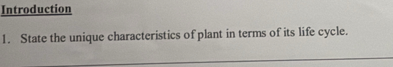 Introduction 
1. State the unique characteristics of plant in terms of its life cycle. 
_