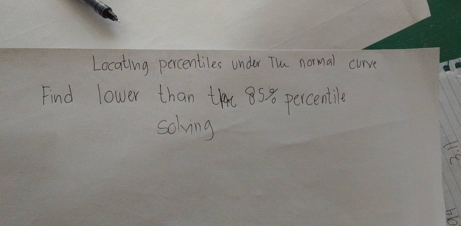 Locating percentiles under The normal curve 
Find lower than tht 85x percentile 
schving