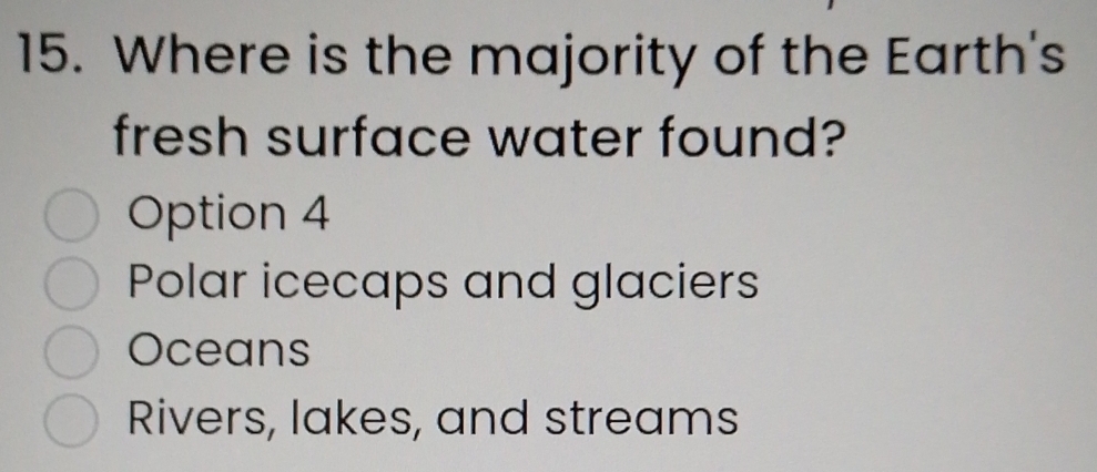 Where is the majority of the Earth's
fresh surface water found?
Option 4
Polar icecaps and glaciers
Oceans
Rivers, lakes, and streams