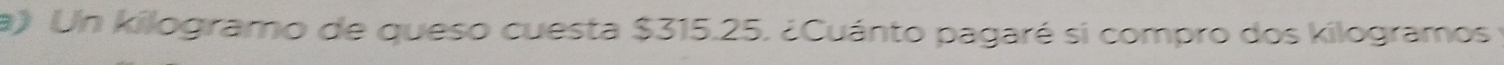 Un kilogramo de queso cuesta $315.25. ¿Cuánto pagaré si compro dos kilogramos