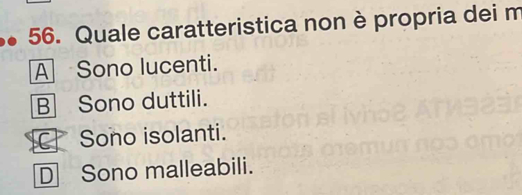 Quale caratteristica non è propria dei m
A Sono lucenti.
B Sono duttili.
C Sono isolanti.
D Sono malleabili.