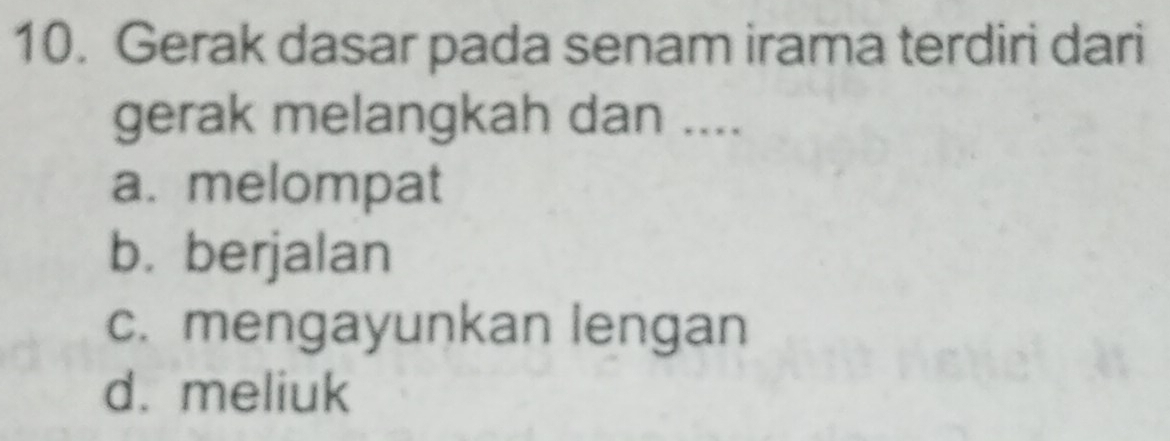 Gerak dasar pada senam irama terdiri dari
gerak melangkah dan ....
a. melompat
b. berjalan
c. mengayunkan lengan
d. meliuk