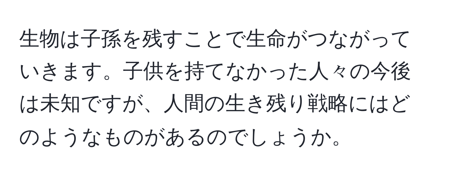 生物は子孫を残すことで生命がつながっていきます。子供を持てなかった人々の今後は未知ですが、人間の生き残り戦略にはどのようなものがあるのでしょうか。