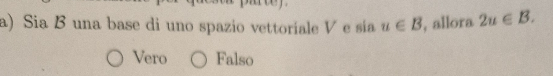 Sia B una base di uno spazio vettoriale V e sía u∈ B , allora 2u∈ B.
Vero Falso