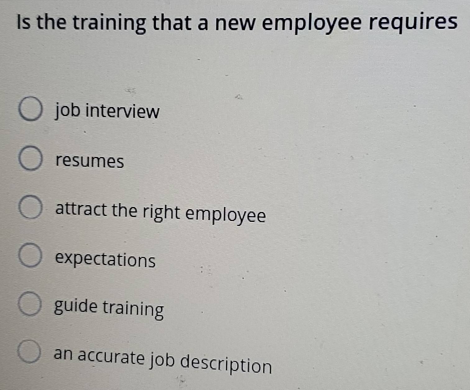 Is the training that a new employee requires
job interview
resumes
attract the right employee
expectations
guide training
an accurate job description