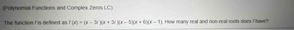 (Polynomial Functions and Complex Zeros LC) 
The function f is defined as f(x)=(x-3i)(x+3i)(x-5)(x+6)(x-1). How many real and non-real roots does f have?