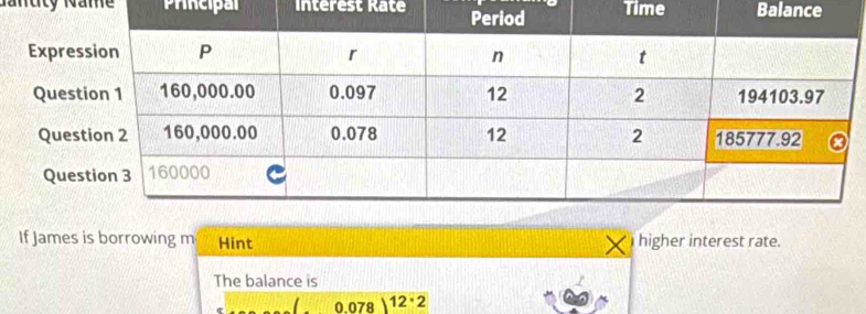 Prncipal Interest RateTime Balance 
Expre 
Ques 
Que 
Que 
If James is borrowing m Hint higher interest rate. 
The balance is
0.0 78 12·2