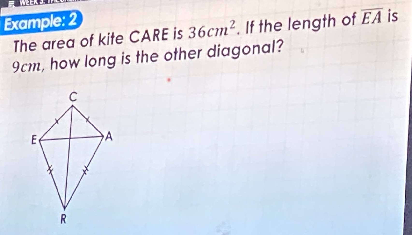 = WEER S 
Example: 2 
The area of kite CARE is 36cm^2. If the length of overline EA is
9cm, how long is the other diagonal?