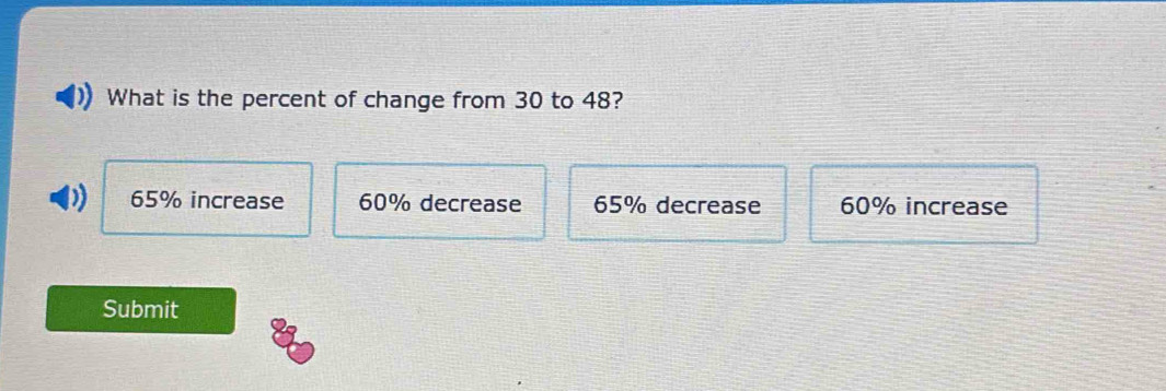 What is the percent of change from 30 to 48?
D) 65% increase 60% decrease 65% decrease 60% increase
Submit