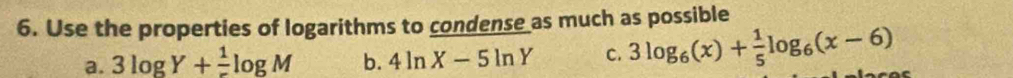 Use the properties of logarithms to condense as much as possible 
a. 3log Y+frac 1log M b. 4ln X-5ln Y C. 3log _6(x)+ 1/5 log _6(x-6)