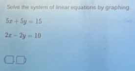 Solve the system of linear equations by graphing.
5x+5y=15
2x-2y=10