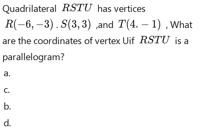 Quadrilateral RSTU has vertices
R(-6,-3). S(3,3) R(-6,-3). S(3,3) ,and T(4,-1) , What 
are the coordinates of vertex Uif RSTU is a 
parallelogram? 
a. 
C. 
b. 
d.