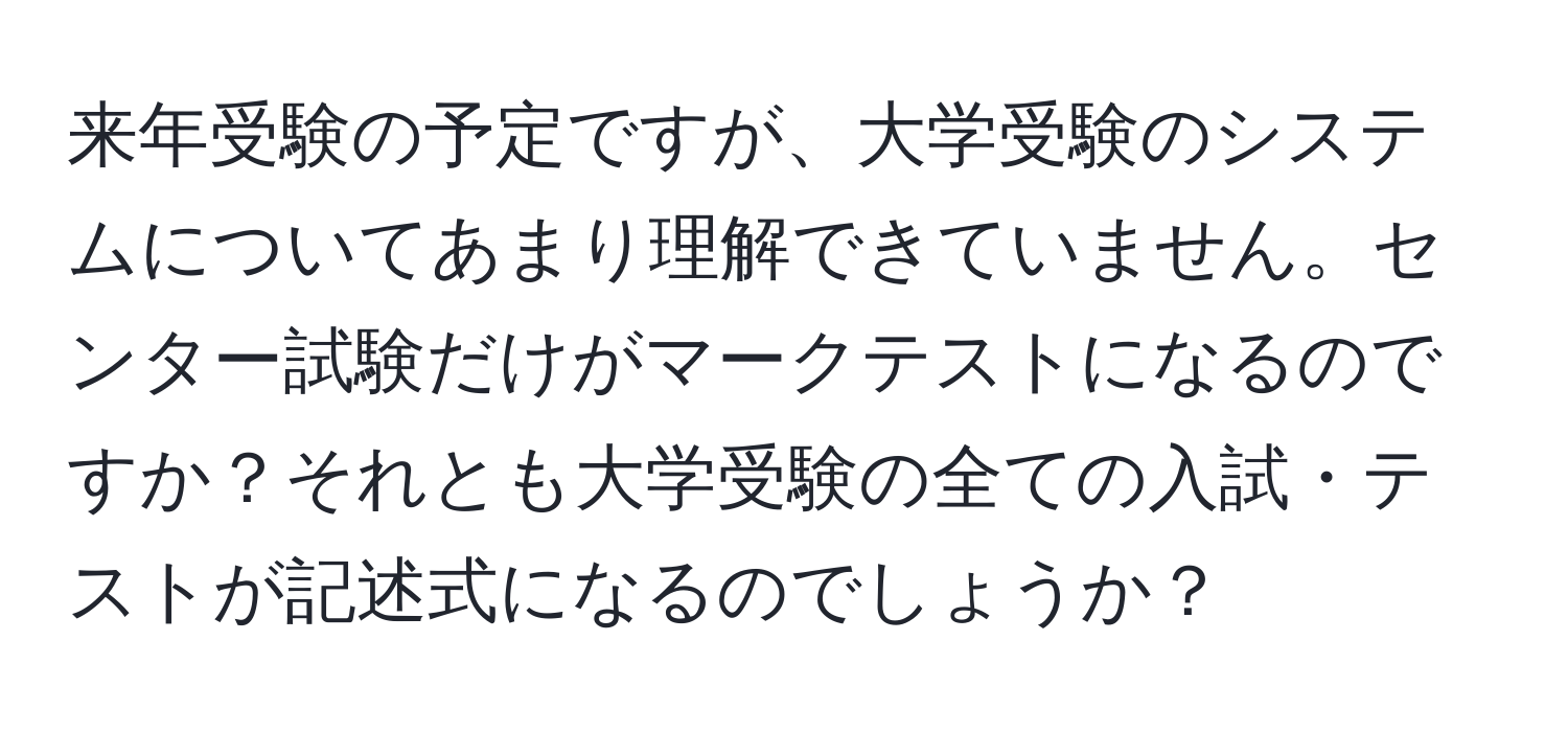 来年受験の予定ですが、大学受験のシステムについてあまり理解できていません。センター試験だけがマークテストになるのですか？それとも大学受験の全ての入試・テストが記述式になるのでしょうか？