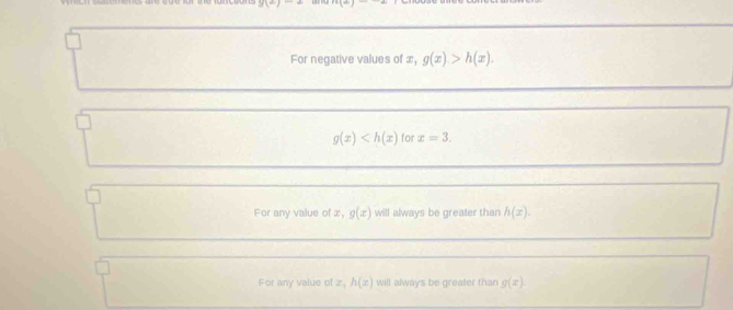 y| 
For negative values of ∞, g(x)>h(x).
g(x) for x=3.
For any value of x g(x) will always be greater than h(x).
For any value of x, h(x) will always be greater thar g(x).