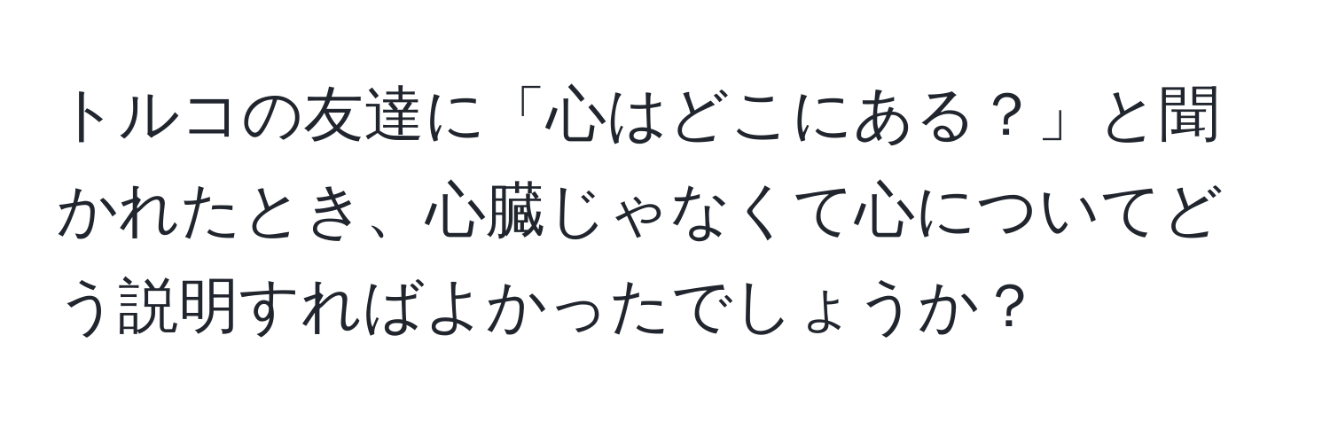 トルコの友達に「心はどこにある？」と聞かれたとき、心臓じゃなくて心についてどう説明すればよかったでしょうか？