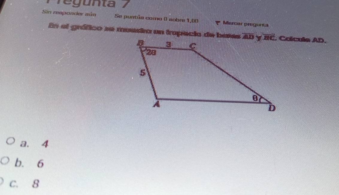 Pregunta / 
Sin reaponder aún Se puntúa como 0 aobre 1,00 Marcar pregunta
En el gráfico se muestro un tropecio de bares AB y BC. Colcula AD.
a. 4
b. 6
C. 8