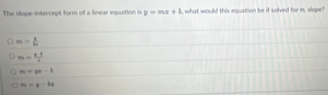 The slope-intercept form of a linear equation is y=mx+b , what would this equation be if solved for m, slope?
m= 1/bc 
m= (r-1)/·  
m=yx-b
m=y-bx