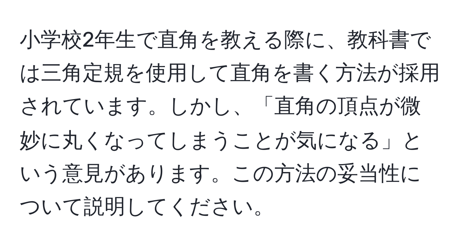 小学校2年生で直角を教える際に、教科書では三角定規を使用して直角を書く方法が採用されています。しかし、「直角の頂点が微妙に丸くなってしまうことが気になる」という意見があります。この方法の妥当性について説明してください。