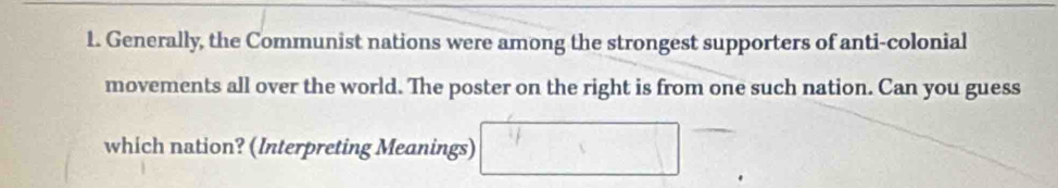Generally, the Communist nations were among the strongest supporters of anti-colonial 
movements all over the world. The poster on the right is from one such nation. Can you guess 
which nation? (Interpreting Meanings) □