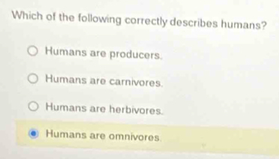 Which of the following correctly describes humans?
Humans are producers.
Humans are carnivores
Humans are herbivores.
Humans are omnivores