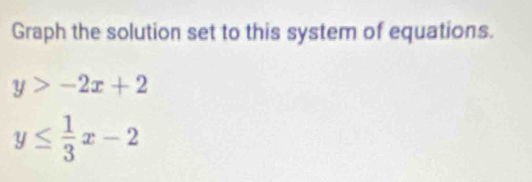 Graph the solution set to this system of equations.
y>-2x+2
y≤  1/3 x-2