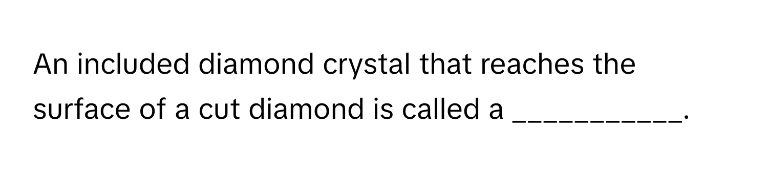 An included diamond crystal that reaches the surface of a cut diamond is called a ___________.