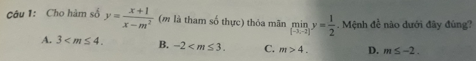 Cho hàm số y= (x+1)/x-m^2  (m là tham số thực) thỏa mãn min_y= 1/2 . Mệnh đề nào dưới đây đúng?
A. 3 .
B. -2 .
C. m>4. D. m≤ -2.