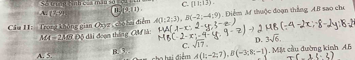 Số trung bình của mẫu số liệu liên
A. [7;9) B. [9;11). C. [11;13). 
Câu 11: Trong không gian Oxyz , cho hai điểm A(1;2;3), B(-2;-4;9) Điểm M thuộc đoạn thẳng AB sao cho
MA=2MB * Độ dài đoạn thắng OM là:
C. sqrt(17). D. 3sqrt(6).
A. 5.. Mặt cầu đường kính AB
B. 3. 
cho hai điểm A(1;-2;7), B(-3;8;-1)