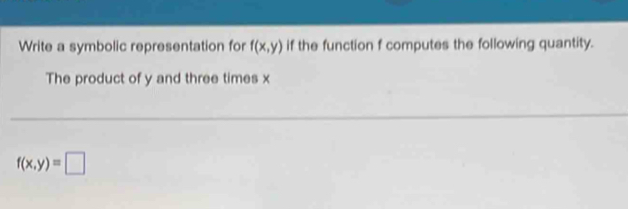 Write a symbolic representation for f(x,y) if the function f computes the following quantity.
The product of y and three times x
f(x,y)=□