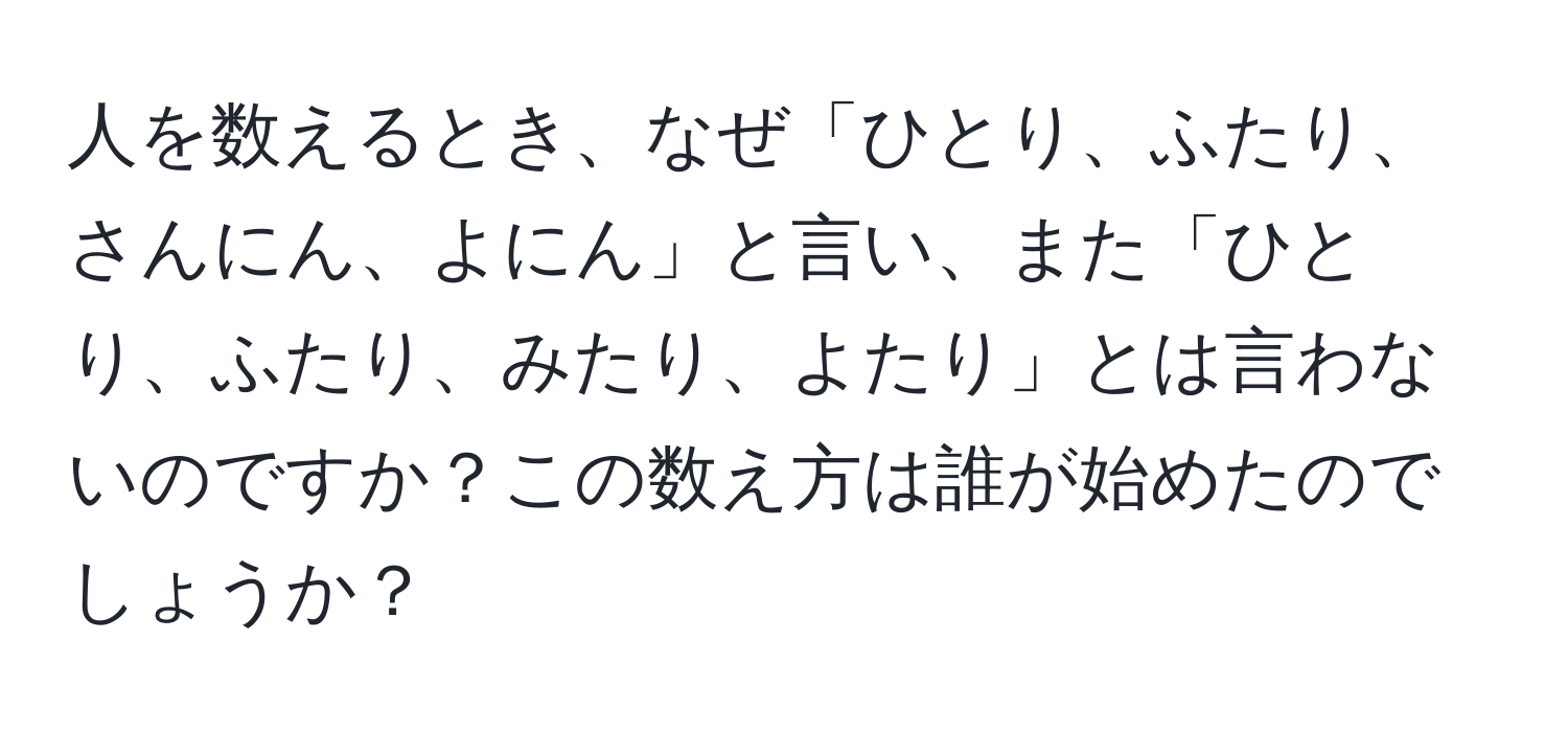 人を数えるとき、なぜ「ひとり、ふたり、さんにん、よにん」と言い、また「ひとり、ふたり、みたり、よたり」とは言わないのですか？この数え方は誰が始めたのでしょうか？