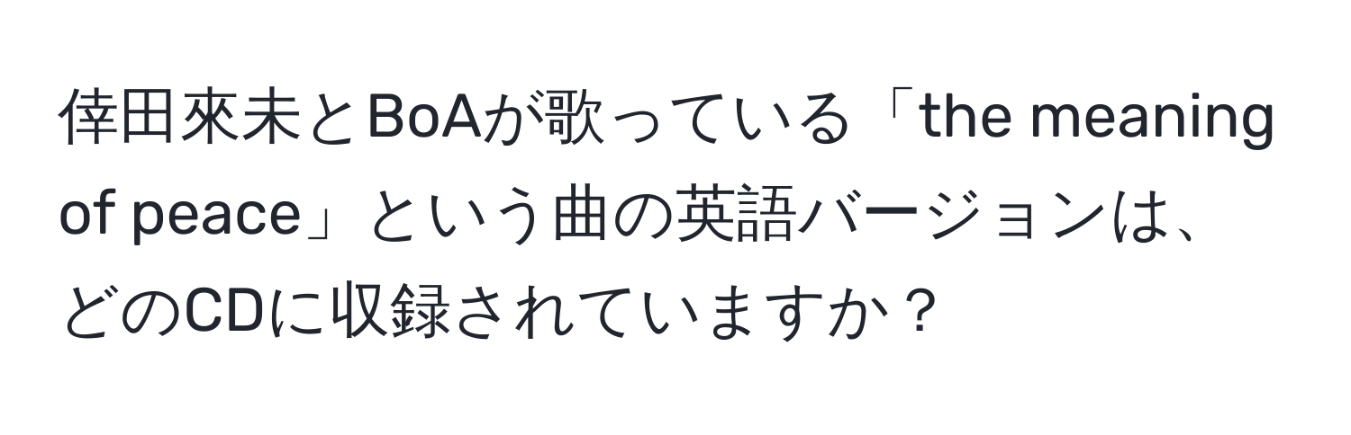 倖田來未とBoAが歌っている「the meaning of peace」という曲の英語バージョンは、どのCDに収録されていますか？