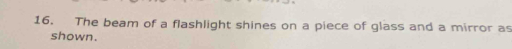 The beam of a flashlight shines on a piece of glass and a mirror as 
shown.