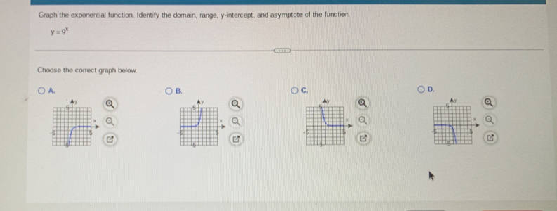 Graph the exponential function. Identify the domain, range, y-intercept, and asymptote of the function.
y=9^x
Choose the correct graph below. 
A. 
B. 
C. 
D.