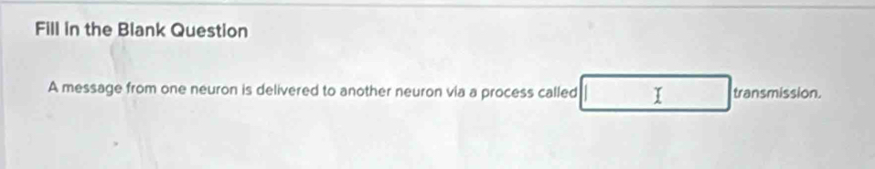 Fill in the Blank Question 
A message from one neuron is delivered to another neuron via a process called I transmission.