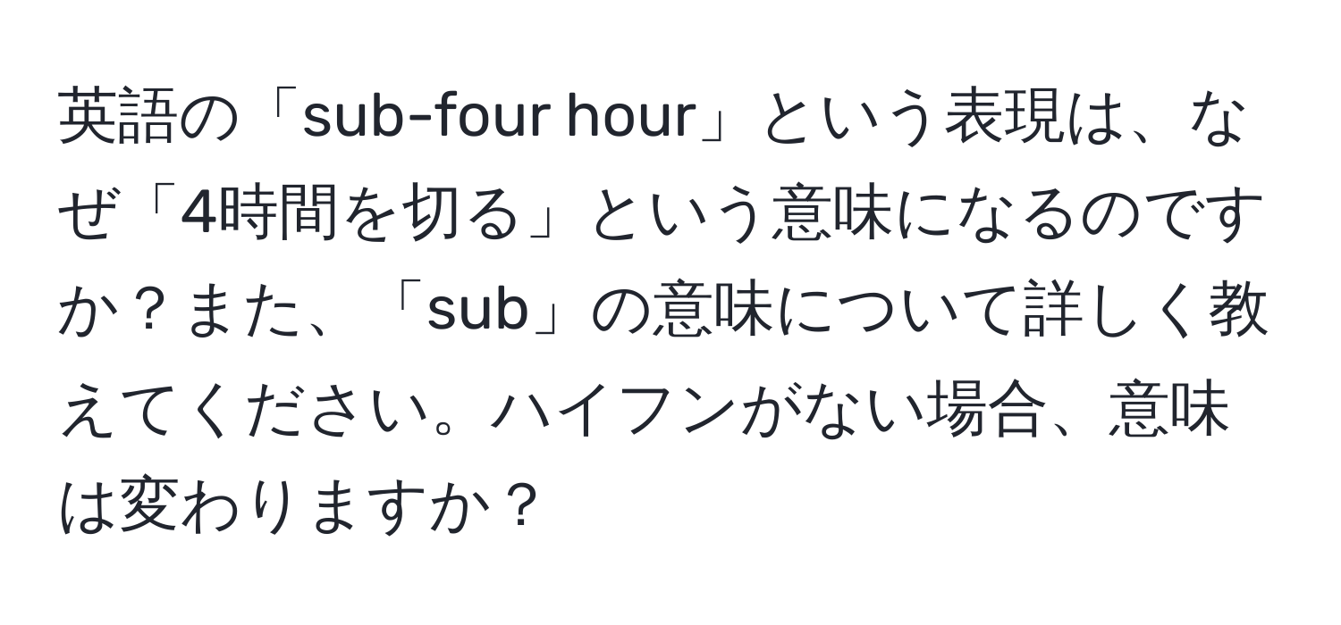 英語の「sub-four hour」という表現は、なぜ「4時間を切る」という意味になるのですか？また、「sub」の意味について詳しく教えてください。ハイフンがない場合、意味は変わりますか？