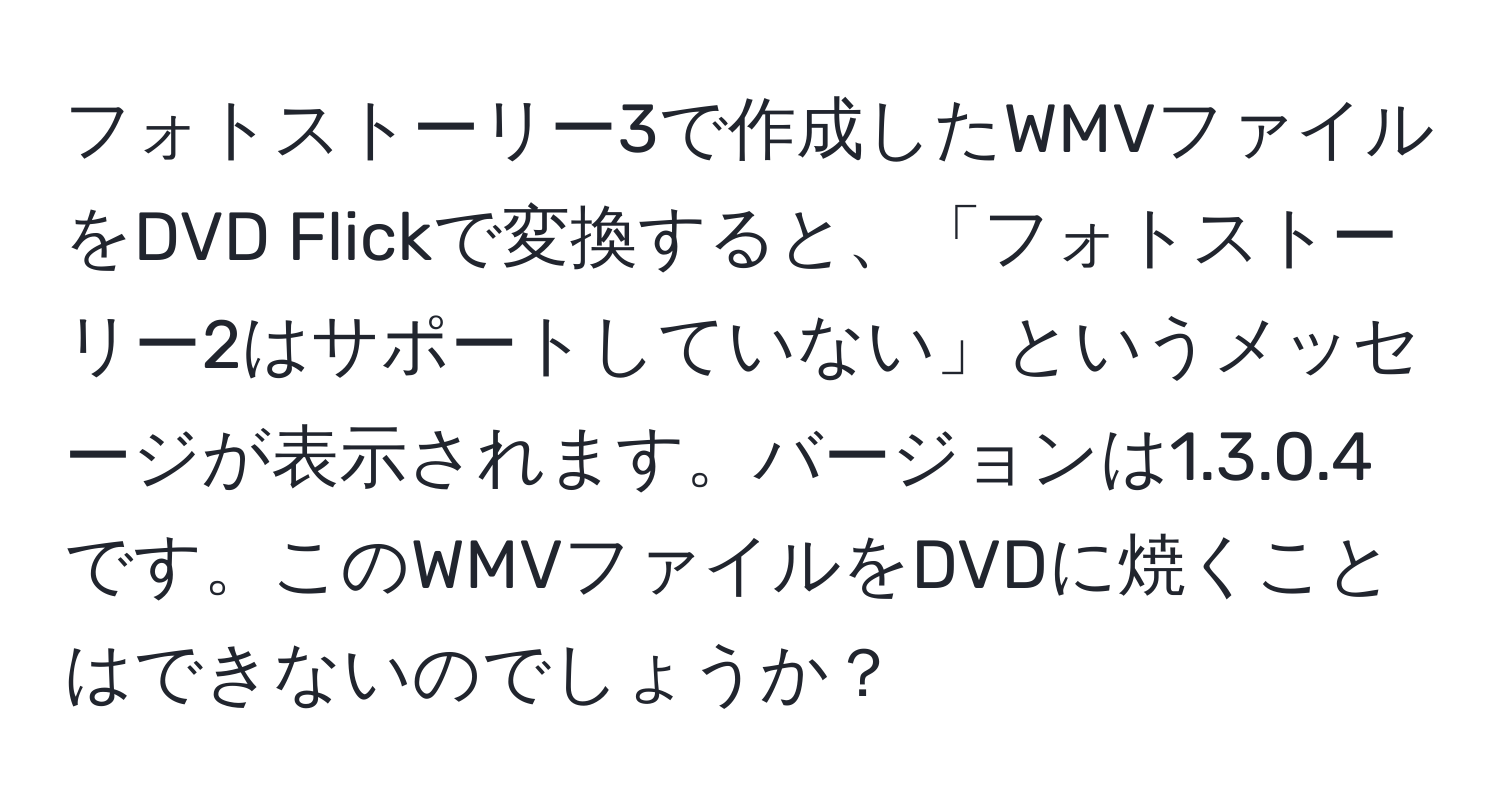 フォトストーリー3で作成したWMVファイルをDVD Flickで変換すると、「フォトストーリー2はサポートしていない」というメッセージが表示されます。バージョンは1.3.0.4です。このWMVファイルをDVDに焼くことはできないのでしょうか？